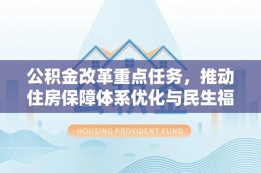 大方公积金改革重点任务，推动住房保障体系优化与民生福祉提升
