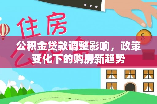 大方公积金贷款调整影响，政策变化下的购房新趋势