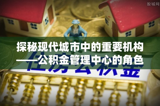 大方探秘现代城市中的重要机构——公积金管理中心的角色与使命