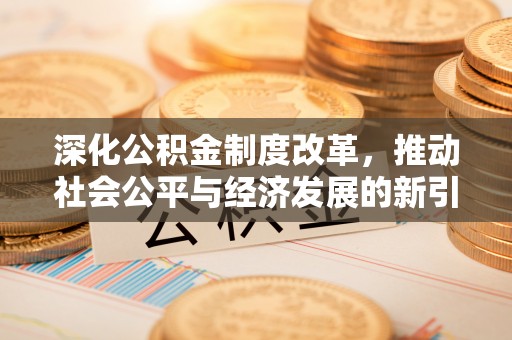 大方深化公积金制度改革，推动社会公平与经济发展的新引擎