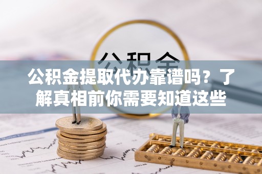 大方公积金提取代办靠谱吗？了解真相前你需要知道这些