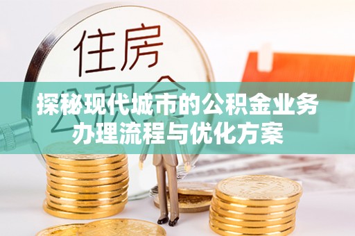 大方探秘现代城市的公积金业务办理流程与优化方案