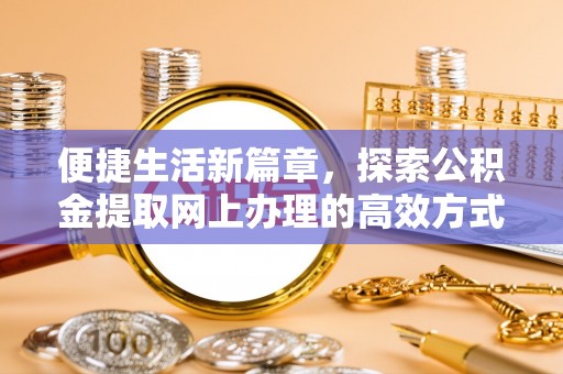 大方便捷生活新篇章，探索公积金提取网上办理的高效方式