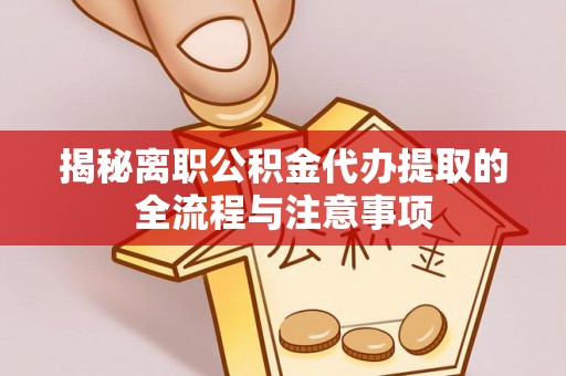 大方揭秘离职公积金代办提取的全流程与注意事项