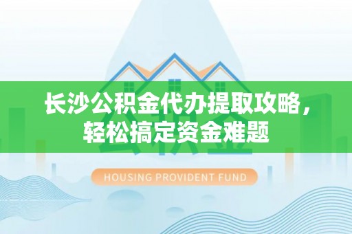 大方长沙公积金代办提取攻略，轻松搞定资金难题