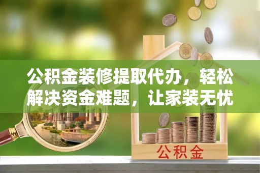 大方公积金装修提取代办，轻松解决资金难题，让家装无忧