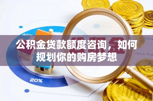 大方公积金贷款额度咨询，如何规划你的购房梦想