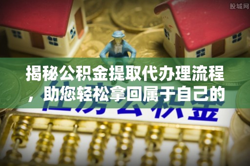 大方揭秘公积金提取代办理流程，助您轻松拿回属于自己的钱