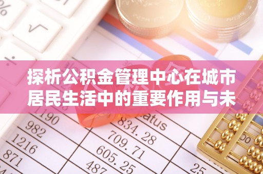 大方探析公积金管理中心在城市居民生活中的重要作用与未来发展趋势