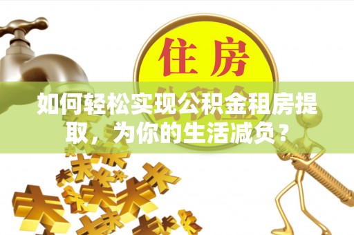 大方如何轻松实现公积金租房提取，为你的生活减负？