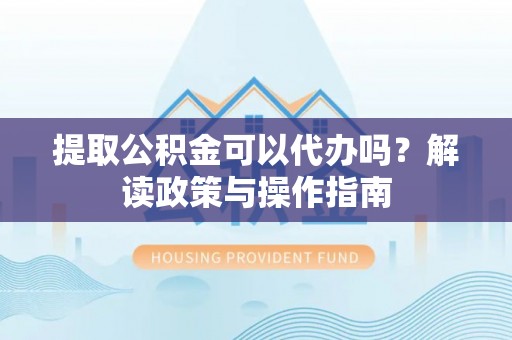 大方提取公积金可以代办吗？解读政策与操作指南