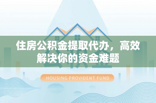 大方住房公积金提取代办，高效解决你的资金难题