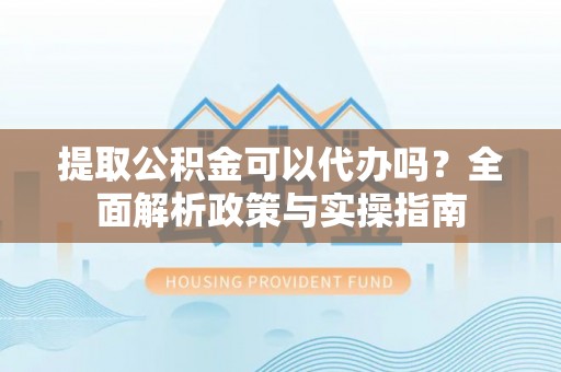 大方提取公积金可以代办吗？全面解析政策与实操指南