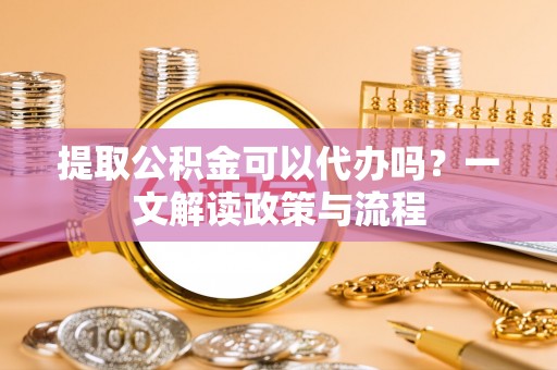 大方提取公积金可以代办吗？一文解读政策与流程