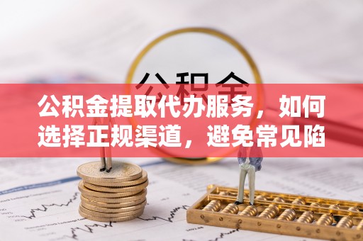 大方公积金提取代办服务，如何选择正规渠道，避免常见陷阱
