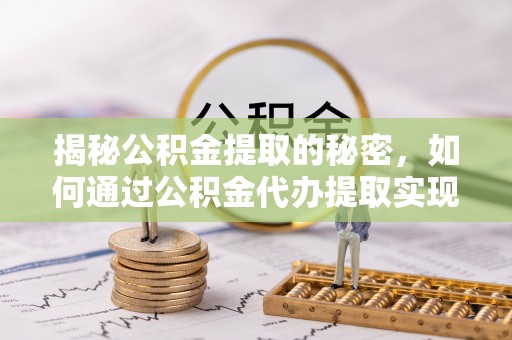 大方揭秘公积金提取的秘密，如何通过公积金代办提取实现财务自由