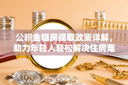 大方公积金租房提取政策详解，助力年轻人轻松解决住房难题