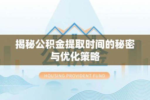 大方揭秘公积金提取时间的秘密与优化策略