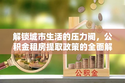 大方解锁城市生活的压力阀，公积金租房提取政策的全面解析与实践指南