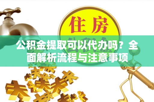 大方公积金提取可以代办吗？全面解析流程与注意事项