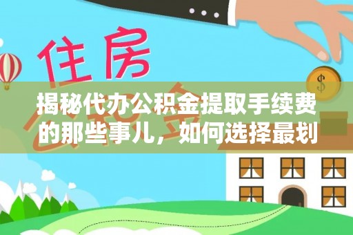 大方揭秘代办公积金提取手续费的那些事儿，如何选择最划算的服务？