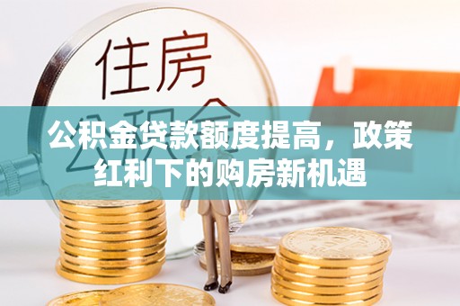 大方公积金贷款额度提高，政策红利下的购房新机遇