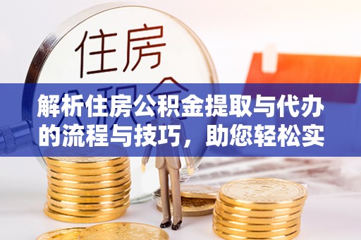 大方解析住房公积金提取与代办的流程与技巧，助您轻松实现资金流动