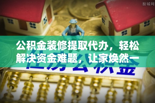 大方公积金装修提取代办，轻松解决资金难题，让家焕然一新