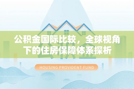 大方公积金国际比较，全球视角下的住房保障体系探析