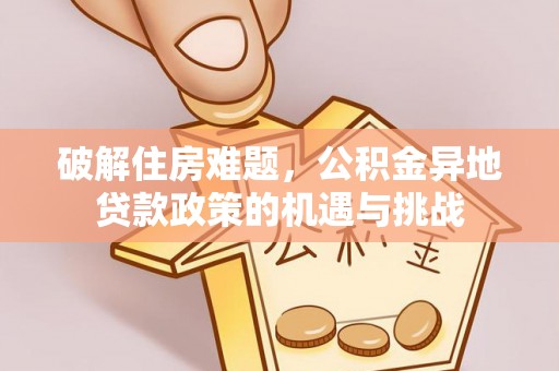 大方破解住房难题，公积金异地贷款政策的机遇与挑战
