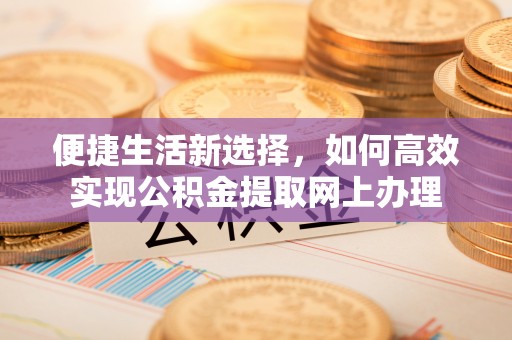 大方便捷生活新选择，如何高效实现公积金提取网上办理