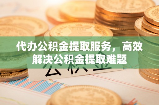 大方代办公积金提取服务，高效解决公积金提取难题