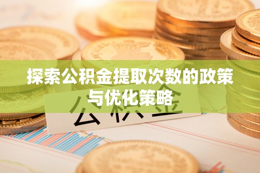 大方探索公积金提取次数的政策与优化策略