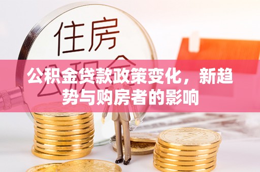 大方公积金贷款政策变化，新趋势与购房者的影响