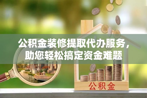 大方公积金装修提取代办服务，助您轻松搞定资金难题