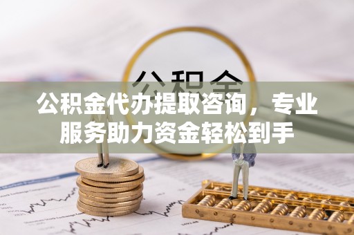 大方公积金代办提取咨询，专业服务助力资金轻松到手