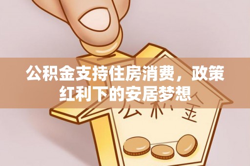 大方公积金支持住房消费，政策红利下的安居梦想