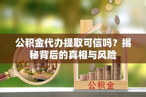 大方公积金代办提取可信吗？揭秘背后的真相与风险