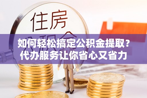 大方如何轻松搞定公积金提取？代办服务让你省心又省力