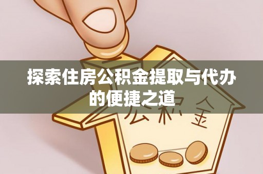 大方探索住房公积金提取与代办的便捷之道