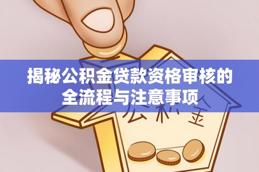 大方揭秘公积金贷款资格审核的全流程与注意事项