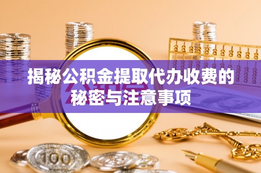 大方揭秘公积金提取代办收费的秘密与注意事项