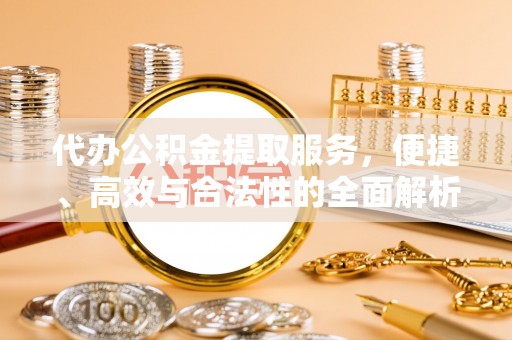 大方代办公积金提取服务，便捷、高效与合法性的全面解析