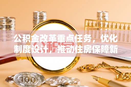 大方公积金改革重点任务，优化制度设计，推动住房保障新发展