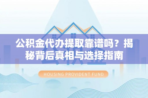 大方公积金代办提取靠谱吗？揭秘背后真相与选择指南