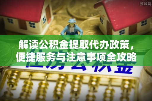 大方解读公积金提取代办政策，便捷服务与注意事项全攻略