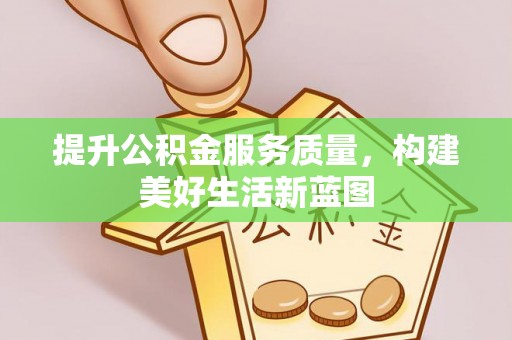 大方提升公积金服务质量，构建美好生活新蓝图