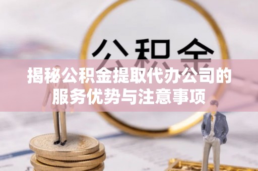 大方揭秘公积金提取代办公司的服务优势与注意事项