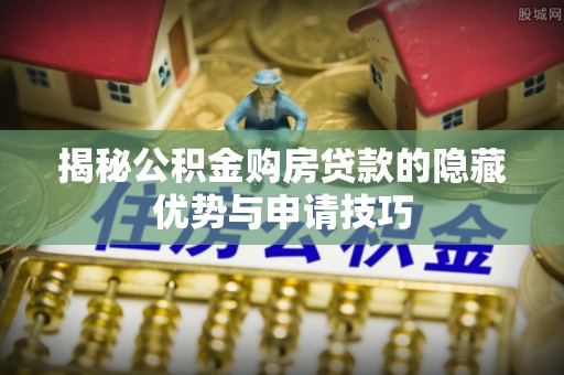 大方揭秘公积金购房贷款的隐藏优势与申请技巧
