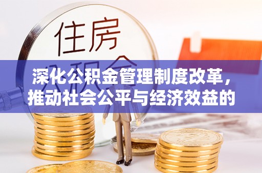 大方深化公积金管理制度改革，推动社会公平与经济效益的双赢
